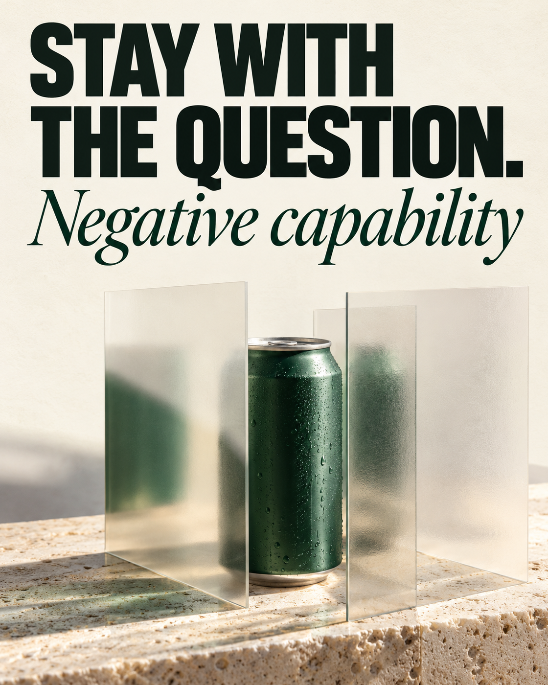 Minimal off-white editorial cover with oversized dark-green sans-serif words "STAY WITH THE QUESTION." above an elegant forest-green italic subtitle, "Negative capability." A single unbranded, condensation-covered forest-green aluminum can sits on pale limestone, partially obscured by overlapping translucent frosted-glass panels and their soft reflections.